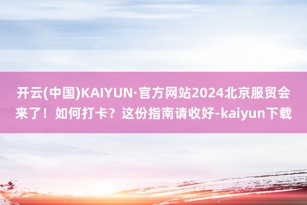 开云(中国)KAIYUN·官方网站2024北京服贸会来了！如何打卡？这份指南请收好-kaiyun下载