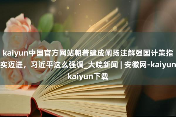 kaiyun中国官方网站朝着建成阐扬注解强国计策指标塌实迈进，习近平这么强调_大皖新闻 | 安徽网-kaiyun下载