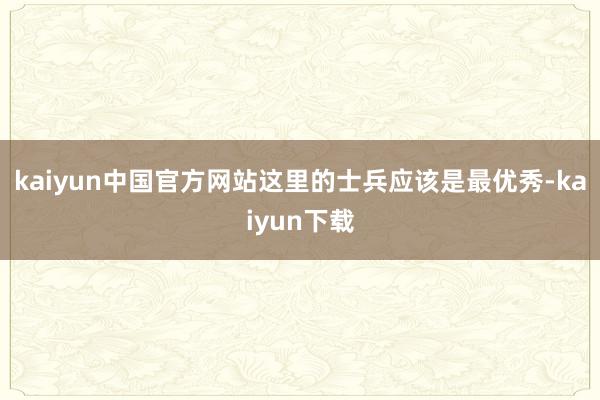 kaiyun中国官方网站这里的士兵应该是最优秀-kaiyun下载