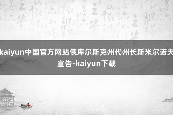 kaiyun中国官方网站俄库尔斯克州代州长斯米尔诺夫宣告-kaiyun下载