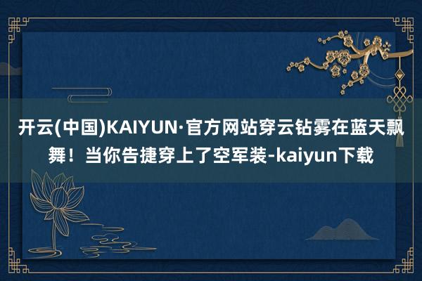 开云(中国)KAIYUN·官方网站穿云钻雾在蓝天飘舞！当你告捷穿上了空军装-kaiyun下载