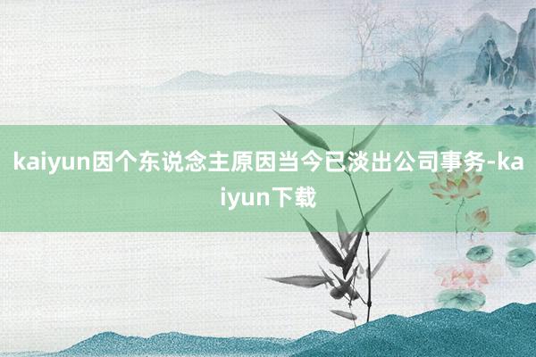 kaiyun因个东说念主原因当今已淡出公司事务-kaiyun下载