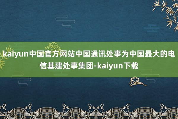 kaiyun中国官方网站中国通讯处事为中国最大的电信基建处事集团-kaiyun下载