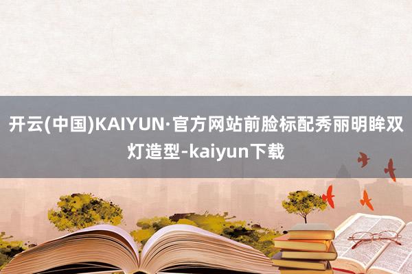 开云(中国)KAIYUN·官方网站前脸标配秀丽明眸双灯造型-kaiyun下载