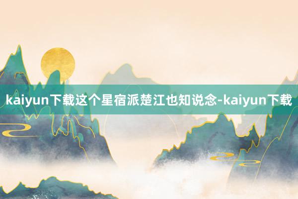 kaiyun下载这个星宿派楚江也知说念-kaiyun下载