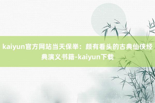 kaiyun官方网站当天保举：颇有看头的古典仙侠经典演义书籍-kaiyun下载