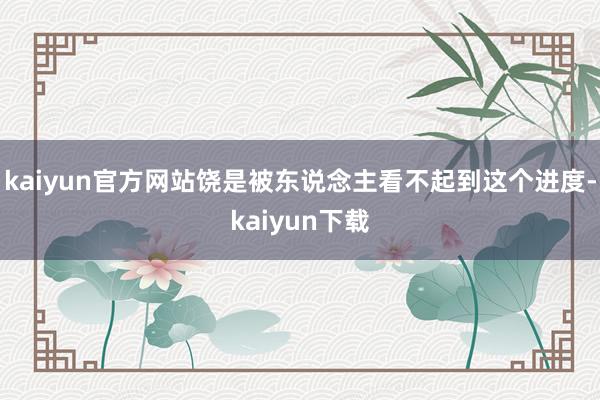 kaiyun官方网站饶是被东说念主看不起到这个进度-kaiyun下载