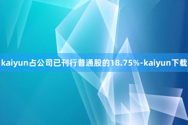 kaiyun占公司已刊行普通股的18.75%-kaiyun下载