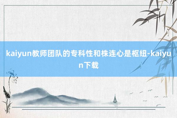 kaiyun教师团队的专科性和株连心是枢纽-kaiyun下载