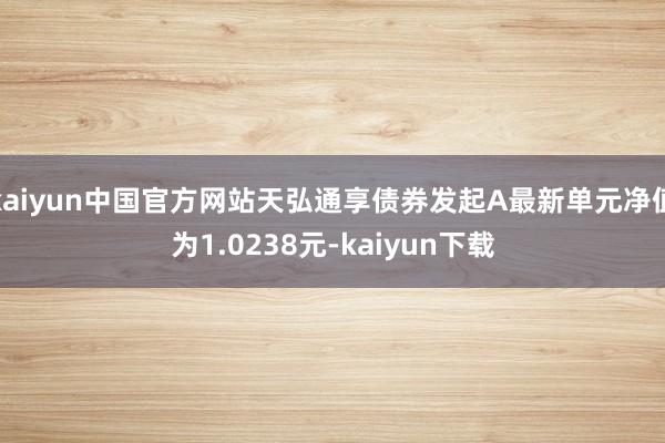 kaiyun中国官方网站天弘通享债券发起A最新单元净值为1.0238元-kaiyun下载