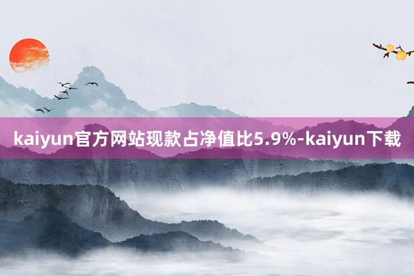 kaiyun官方网站现款占净值比5.9%-kaiyun下载