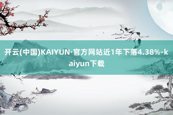 开云(中国)KAIYUN·官方网站近1年下落4.38%-kaiyun下载