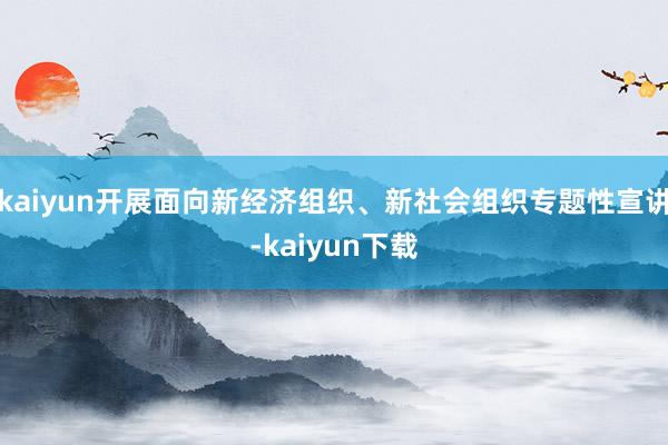 kaiyun开展面向新经济组织、新社会组织专题性宣讲-kaiyun下载