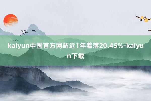 kaiyun中国官方网站近1年着落20.45%-kaiyun下载