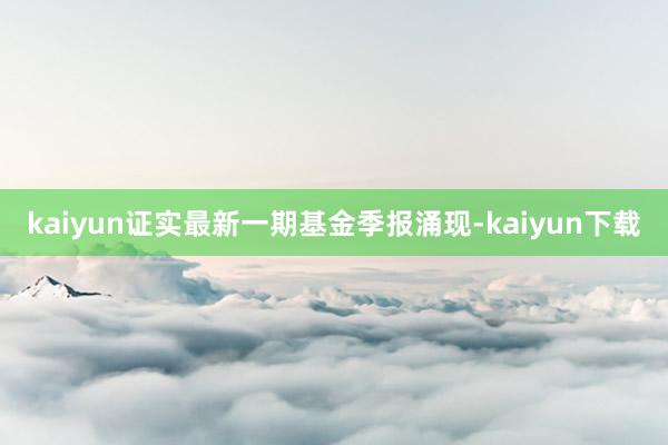 kaiyun证实最新一期基金季报涌现-kaiyun下载