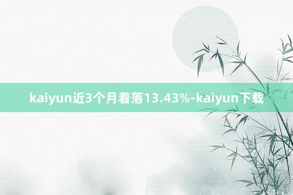 kaiyun近3个月着落13.43%-kaiyun下载