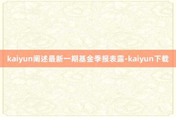 kaiyun阐述最新一期基金季报表露-kaiyun下载