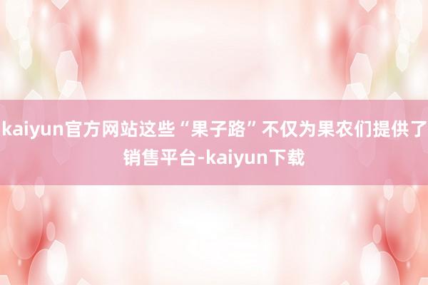 kaiyun官方网站这些“果子路”不仅为果农们提供了销售平台-kaiyun下载