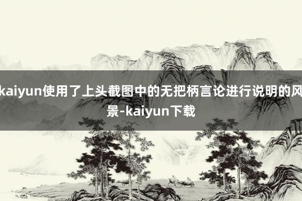 kaiyun使用了上头截图中的无把柄言论进行说明的风景-kaiyun下载