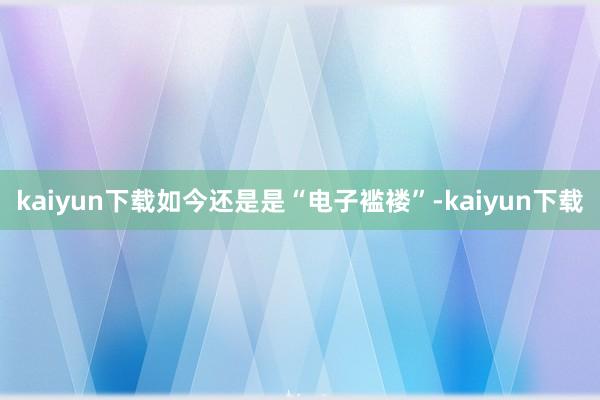 kaiyun下载如今还是是“电子褴褛”-kaiyun下载