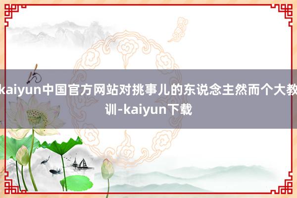 kaiyun中国官方网站对挑事儿的东说念主然而个大教训-kaiyun下载