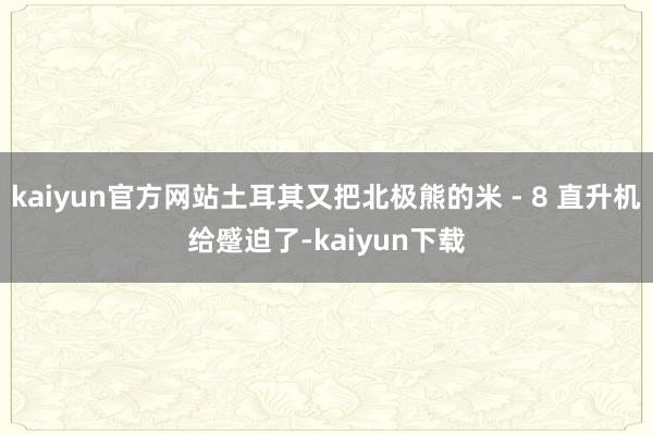 kaiyun官方网站土耳其又把北极熊的米 - 8 直升机给蹙迫了-kaiyun下载