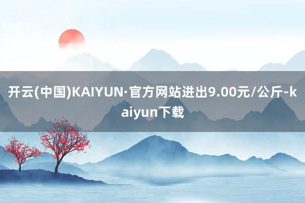 开云(中国)KAIYUN·官方网站进出9.00元/公斤-kaiyun下载