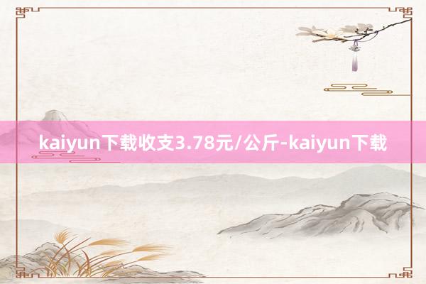 kaiyun下载收支3.78元/公斤-kaiyun下载